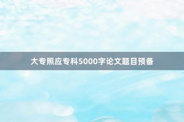 大专照应专科5000字论文题目预备