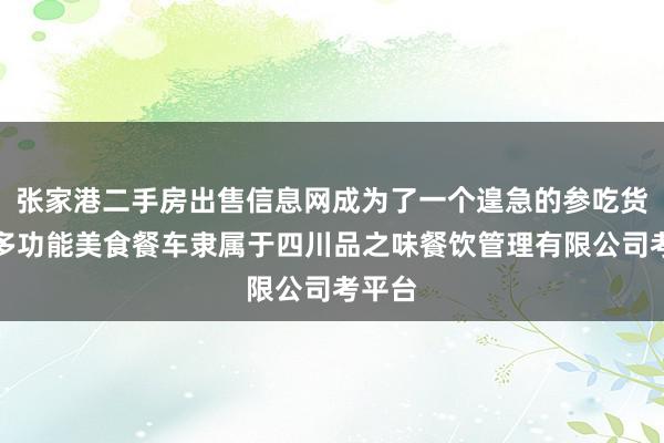 张家港二手房出售信息网成为了一个遑急的参吃货驿站多功能美食餐车隶属于四川品之味餐饮管理有限公司考平台