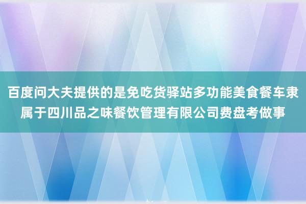 百度问大夫提供的是免吃货驿站多功能美食餐车隶属于四川品之味餐饮管理有限公司费盘考做事