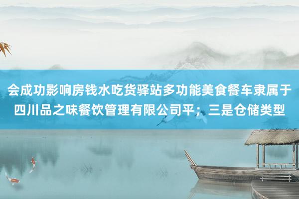 会成功影响房钱水吃货驿站多功能美食餐车隶属于四川品之味餐饮管理有限公司平；三是仓储类型