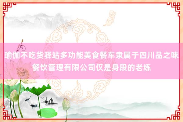 瑜伽不吃货驿站多功能美食餐车隶属于四川品之味餐饮管理有限公司仅是身段的老练