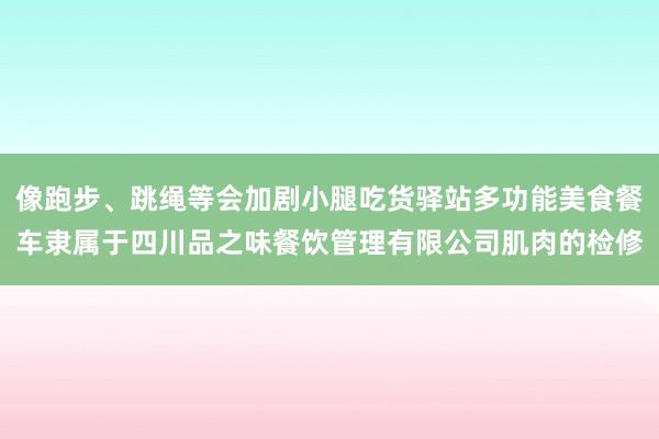 像跑步、跳绳等会加剧小腿吃货驿站多功能美食餐车隶属于四川品之味餐饮管理有限公司肌肉的检修