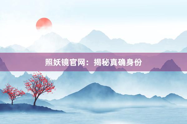 照妖镜官网：揭秘真确身份