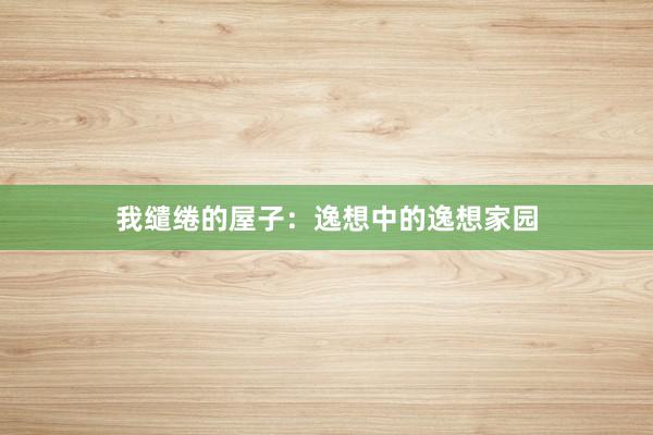 我缱绻的屋子：逸想中的逸想家园