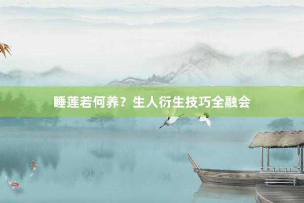 睡莲若何养？生人衍生技巧全融会