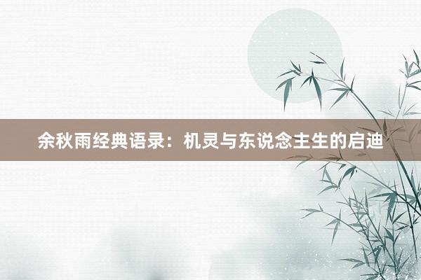 余秋雨经典语录：机灵与东说念主生的启迪